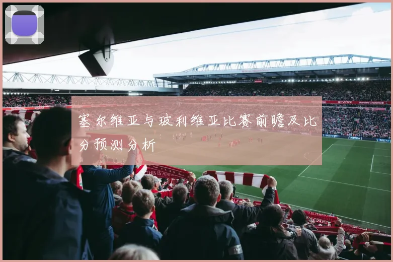 塞尔维亚与玻利维亚比赛前瞻及比分预测分析