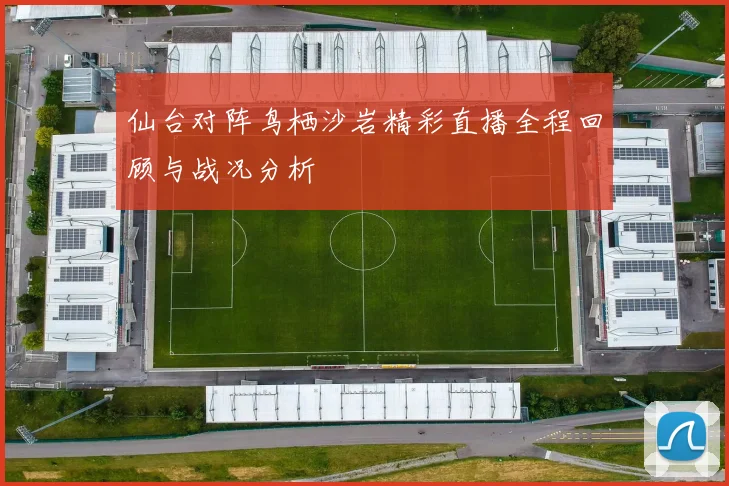 仙台对阵鸟栖沙岩精彩直播全程回顾与战况分析