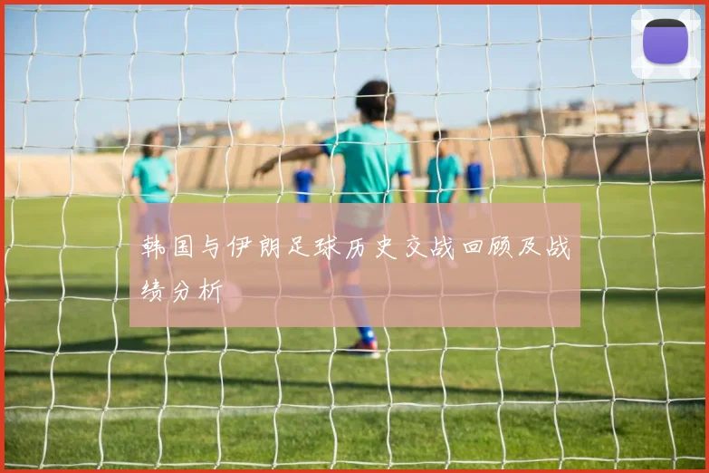 韩国与伊朗足球历史交战回顾及战绩分析