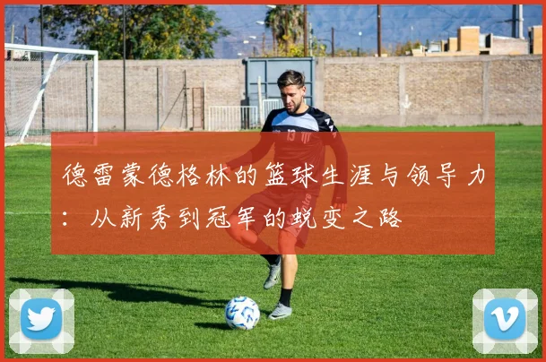 德雷蒙德格林的篮球生涯与领导力：从新秀到冠军的蜕变之路
