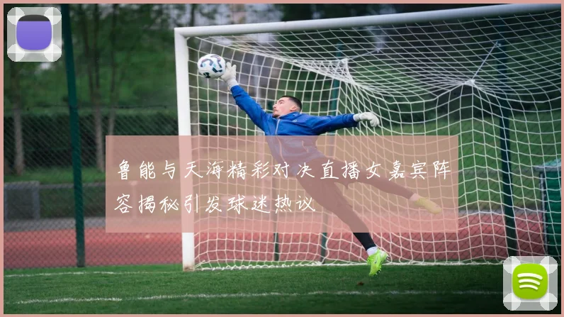 鲁能与天海精彩对决直播女嘉宾阵容揭秘引发球迷热议