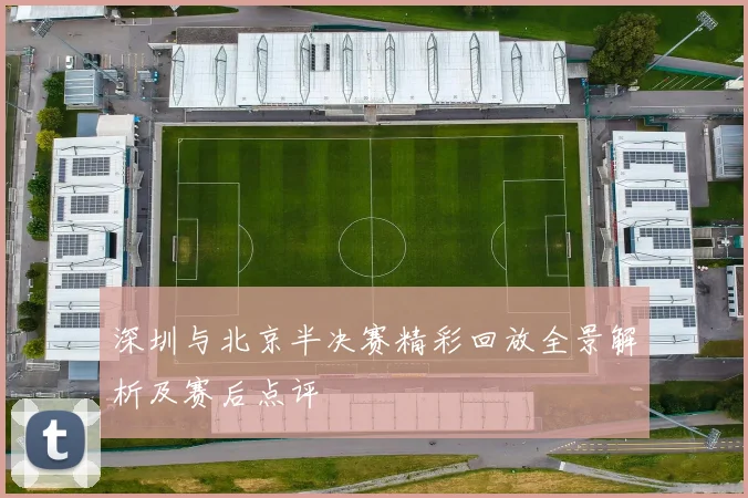 深圳与北京半决赛精彩回放全景解析及赛后点评