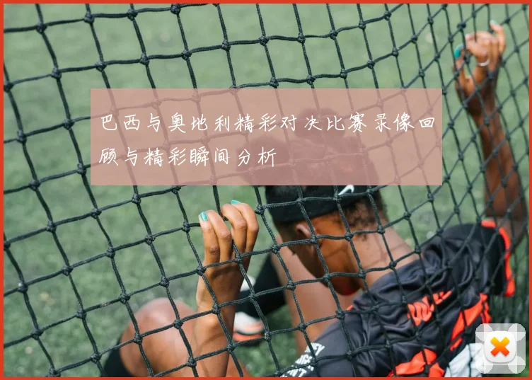 巴西与奥地利精彩对决比赛录像回顾与精彩瞬间分析