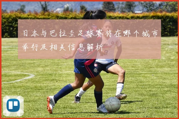 日本与巴拉圭足球赛将在哪个城市举行及相关信息解析