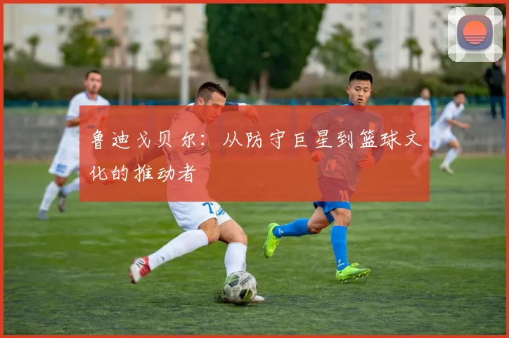 鲁迪戈贝尔：从防守巨星到篮球文化的推动者