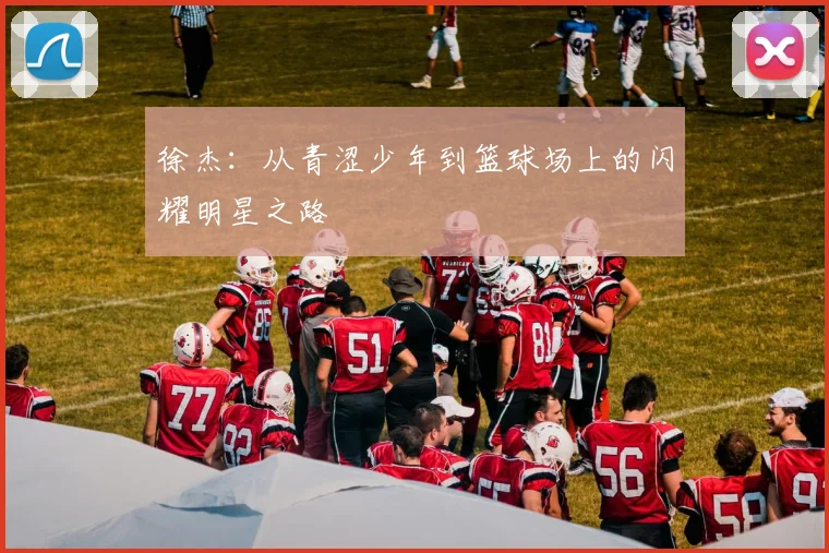 徐杰：从青涩少年到篮球场上的闪耀明星之路