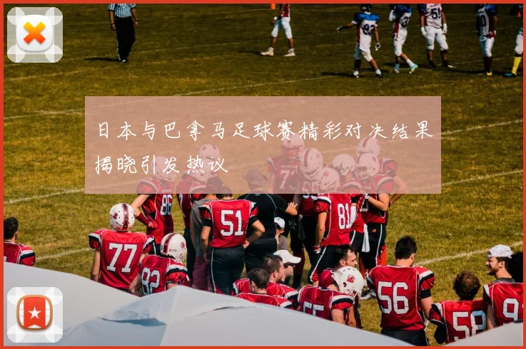 日本与巴拿马足球赛精彩对决结果揭晓引发热议