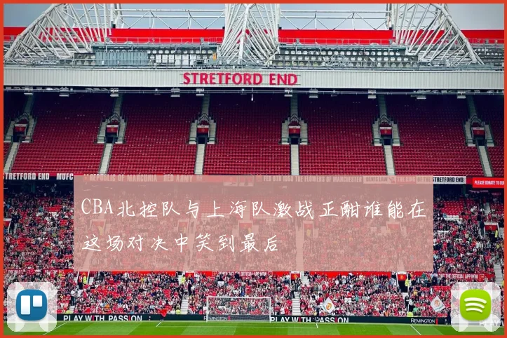 CBA北控队与上海队激战正酣谁能在这场对决中笑到最后