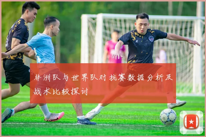 非洲队与世界队对抗赛数据分析及战术比较探讨