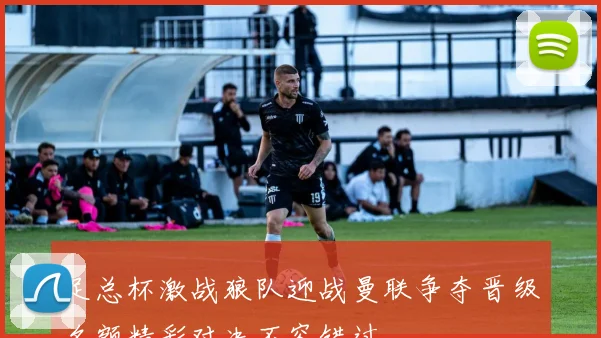 足总杯激战狼队迎战曼联争夺晋级名额精彩对决不容错过