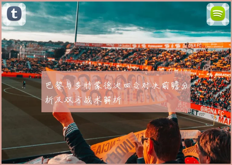 巴黎与多特蒙德次回合对决前瞻分析及双方战术解析