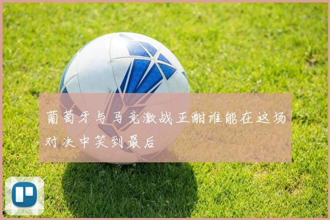 葡萄牙与马竞激战正酣谁能在这场对决中笑到最后