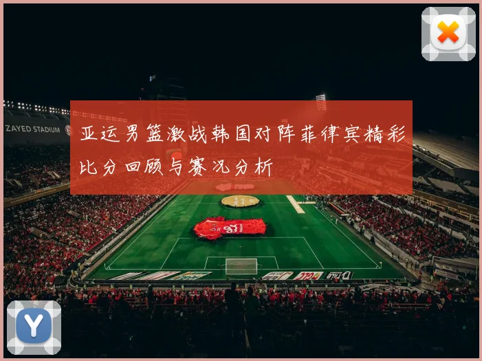 亚运男篮激战韩国对阵菲律宾精彩比分回顾与赛况分析