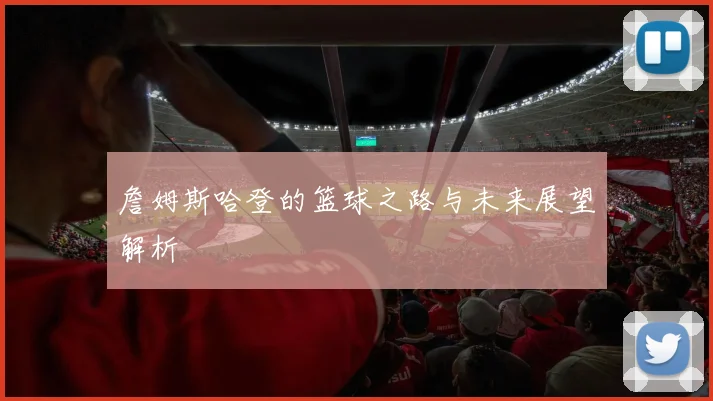 詹姆斯哈登的篮球之路与未来展望解析