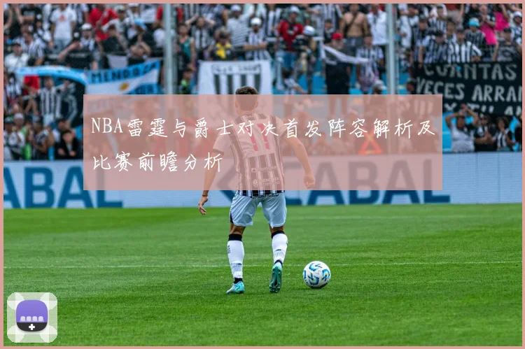 NBA雷霆与爵士对决首发阵容解析及比赛前瞻分析
