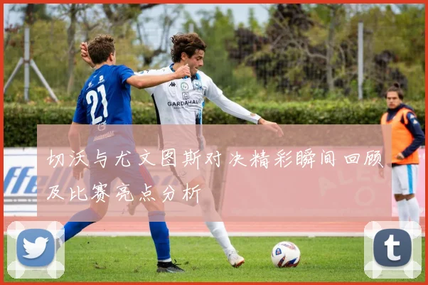 切沃与尤文图斯对决精彩瞬间回顾及比赛亮点分析