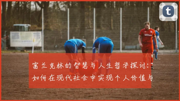 富兰克林的智慧与人生哲学探讨：如何在现代社会中实现个人价值与成功