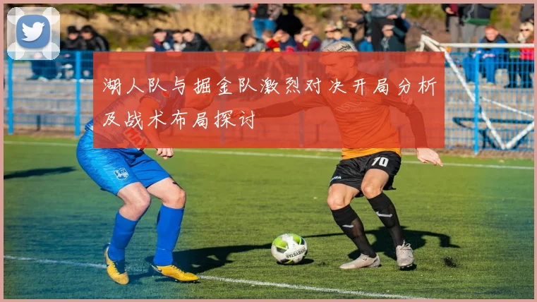 湖人队与掘金队激烈对决开局分析及战术布局探讨