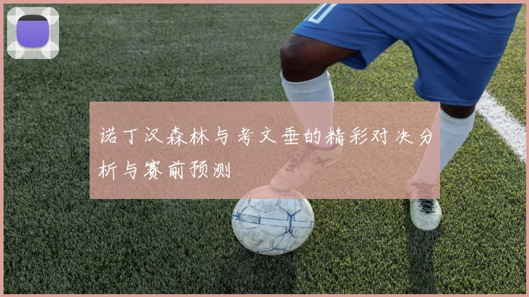 诺丁汉森林与考文垂的精彩对决分析与赛前预测