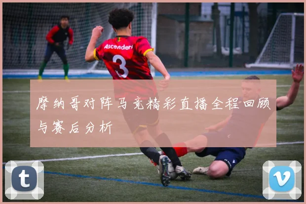 摩纳哥对阵马竞精彩直播全程回顾与赛后分析