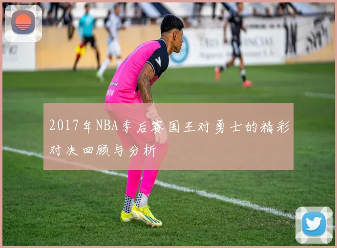 2017年NBA季后赛国王对勇士的精彩对决回顾与分析