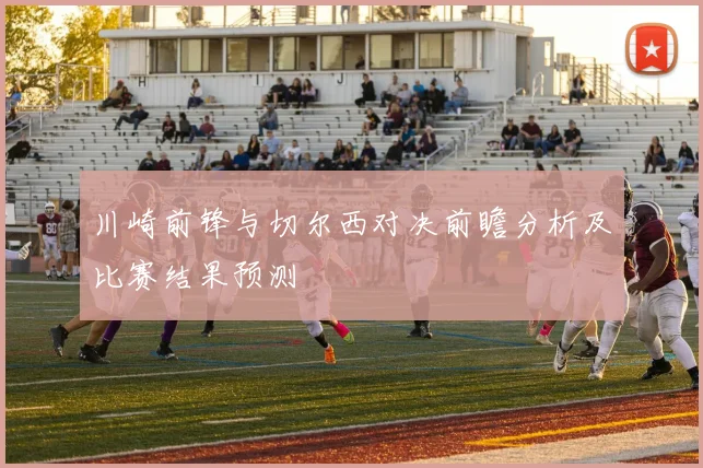 川崎前锋与切尔西对决前瞻分析及比赛结果预测