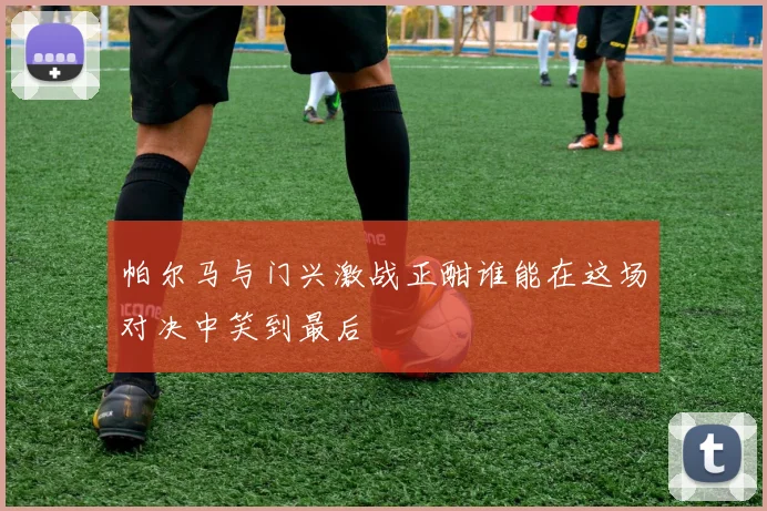 帕尔马与门兴激战正酣谁能在这场对决中笑到最后