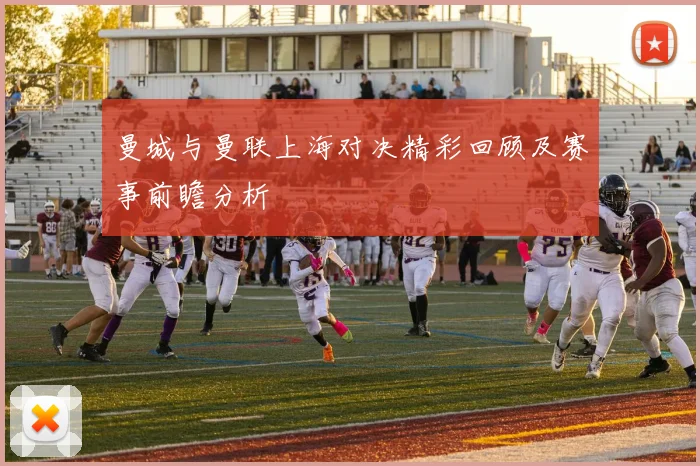 曼城与曼联上海对决精彩回顾及赛事前瞻分析