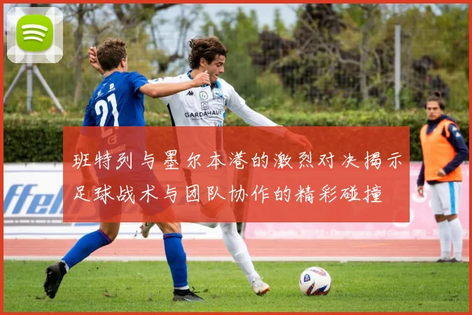 班特列与墨尔本港的激烈对决揭示足球战术与团队协作的精彩碰撞