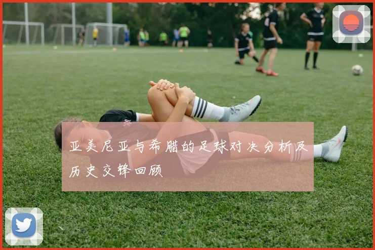 亚美尼亚与希腊的足球对决分析及历史交锋回顾