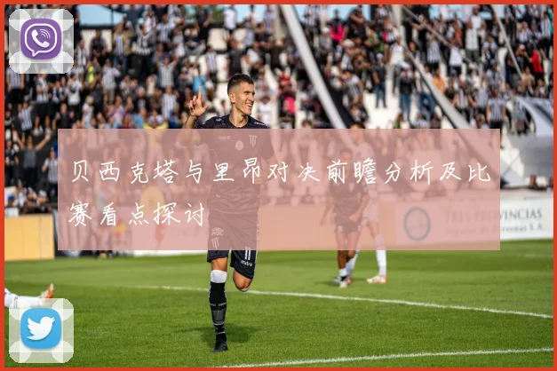 贝西克塔与里昂对决前瞻分析及比赛看点探讨