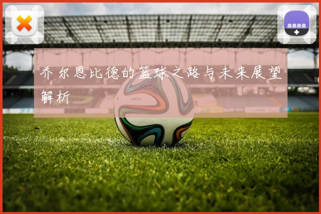 乔尔恩比德的篮球之路与未来展望解析