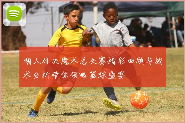 湖人对决魔术总决赛精彩回顾与战术分析带你领略篮球盛宴