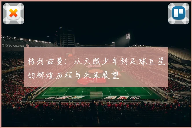 格列兹曼：从天赋少年到足球巨星的辉煌历程与未来展望