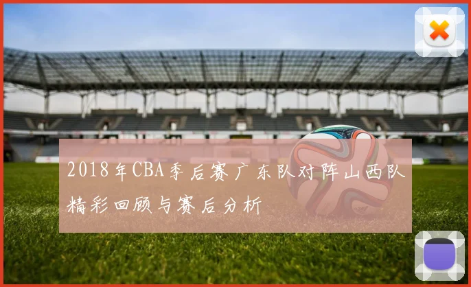 2018年CBA季后赛广东队对阵山西队精彩回顾与赛后分析