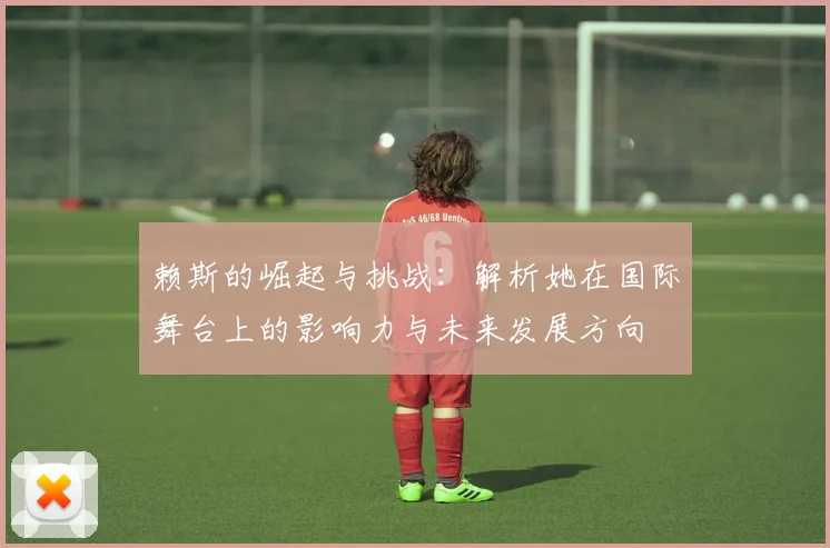 赖斯的崛起与挑战：解析她在国际舞台上的影响力与未来发展方向