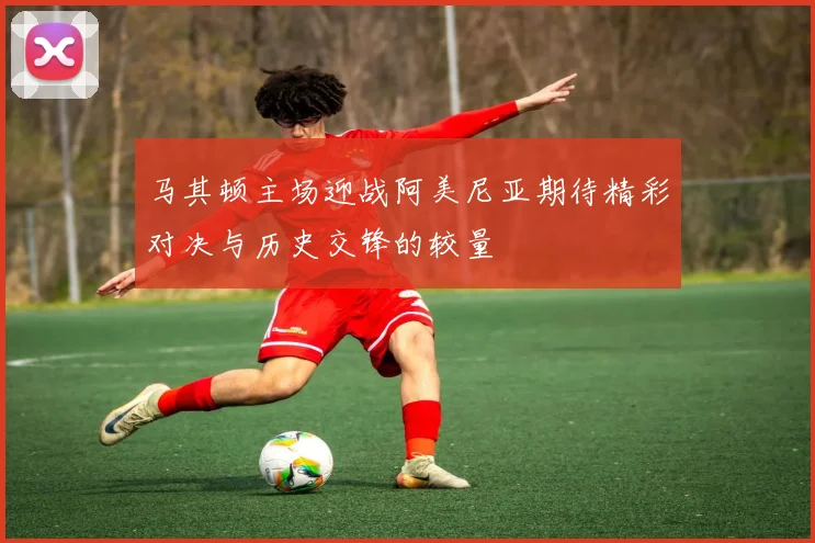 马其顿主场迎战阿美尼亚期待精彩对决与历史交锋的较量