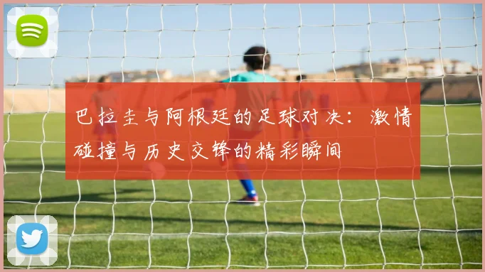 巴拉圭与阿根廷的足球对决：激情碰撞与历史交锋的精彩瞬间