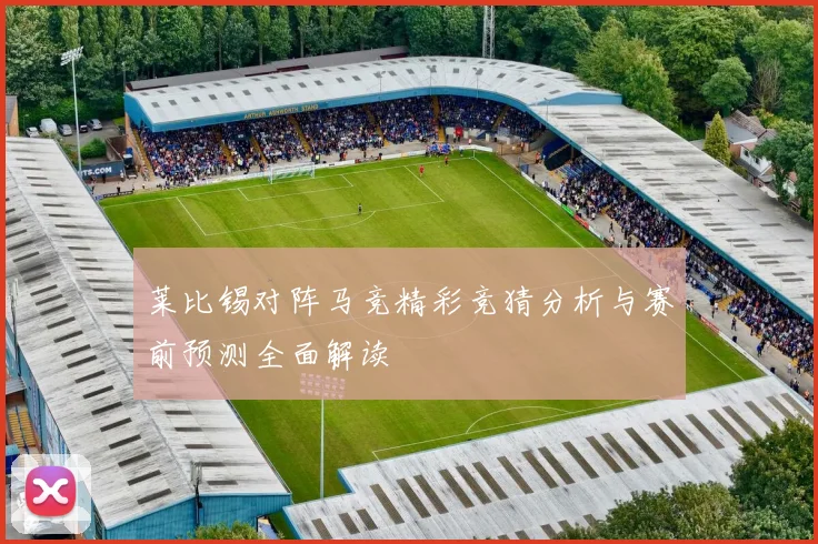 莱比锡对阵马竞精彩竞猜分析与赛前预测全面解读