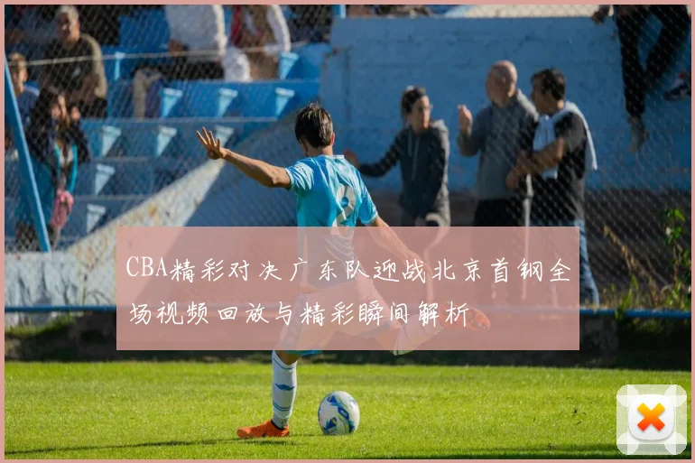 CBA精彩对决广东队迎战北京首钢全场视频回放与精彩瞬间解析
