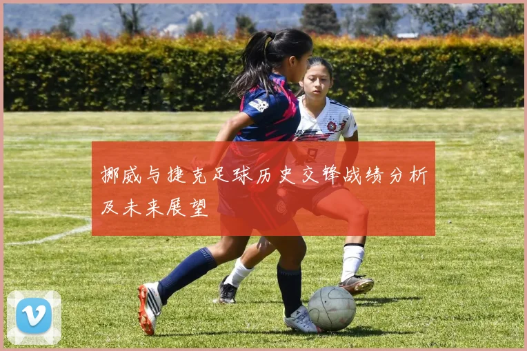 挪威与捷克足球历史交锋战绩分析及未来展望
