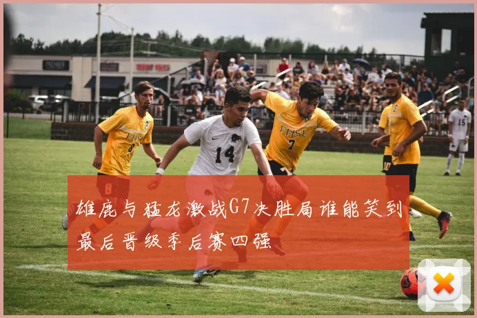雄鹿与猛龙激战G7决胜局谁能笑到最后晋级季后赛四强